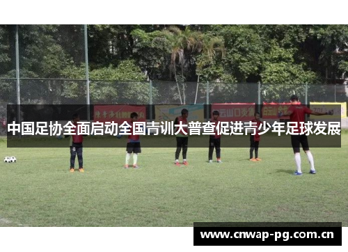 中国足协全面启动全国青训大普查促进青少年足球发展 中国足协全面启动全国青训大普查促进青少年足球发展