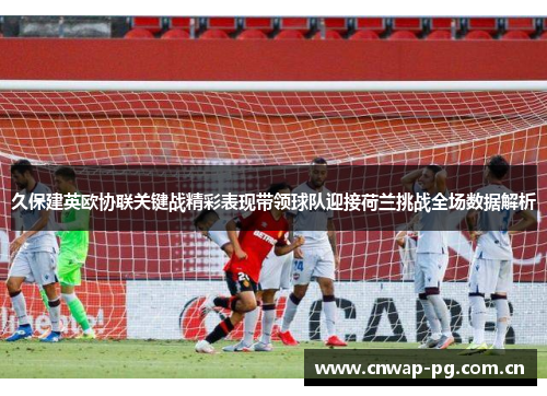 久保建英欧协联关键战精彩表现带领球队迎接荷兰挑战全场数据解析 久保建英欧协联关键战精彩表现带领球队迎接荷兰挑战全场数据解析