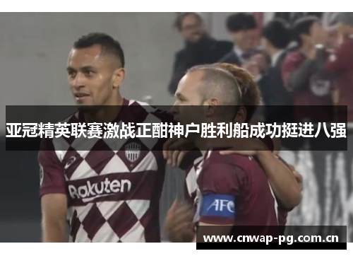 亚冠精英联赛激战正酣神户胜利船成功挺进八强 亚冠精英联赛激战正酣神户胜利船成功挺进八强