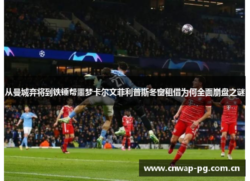 从曼城弃将到铁锤帮噩梦卡尔文菲利普斯冬窗租借为何全面崩盘之谜 从曼城弃将到铁锤帮噩梦卡尔文菲利普斯冬窗租借为何全面崩盘之谜