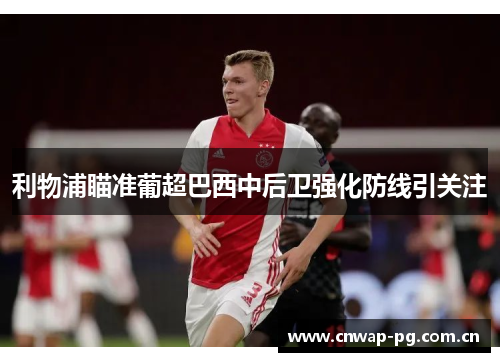 利物浦瞄准葡超巴西中后卫强化防线引关注 利物浦瞄准葡超巴西中后卫强化防线引关注