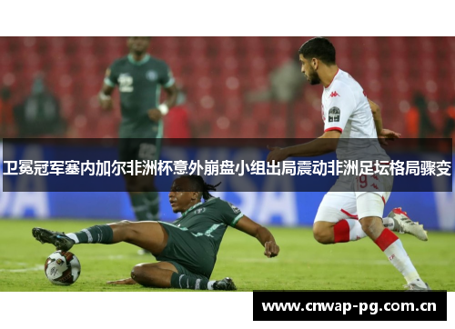 卫冕冠军塞内加尔非洲杯意外崩盘小组出局震动非洲足坛格局骤变