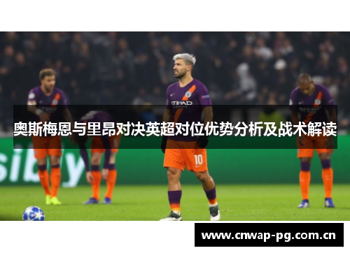 奥斯梅恩与里昂对决英超对位优势分析及战术解读 奥斯梅恩与里昂对决英超对位优势分析及战术解读