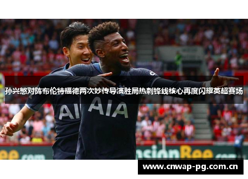 孙兴慜对阵布伦特福德两次妙传导演胜局热刺锋线核心再度闪耀英超赛场 孙兴慜对阵布伦特福德两次妙传导演胜局热刺锋线核心再度闪耀英超赛场