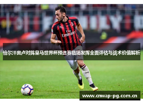 恰尔汗奥卢对阵皇马世界杯预选赛临场发挥全面评估与战术价值解析 恰尔汗奥卢对阵皇马世界杯预选赛临场发挥全面评估与战术价值解析