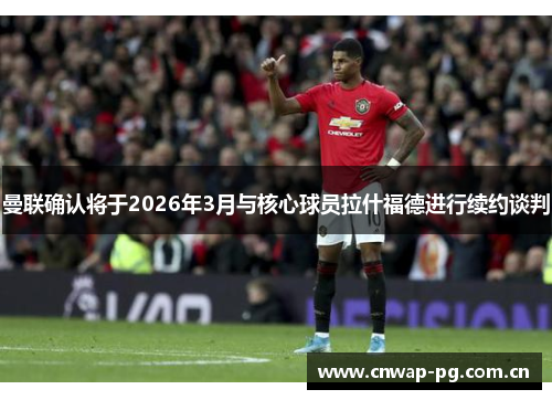 曼联确认将于2026年3月与核心球员拉什福德进行续约谈判 曼联确认将于2026年3月与核心球员拉什福德进行续约谈判