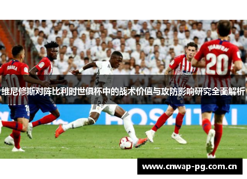 维尼修斯对阵比利时世俱杯中的战术价值与攻防影响研究全面解析 维尼修斯对阵比利时世俱杯中的战术价值与攻防影响研究全面解析